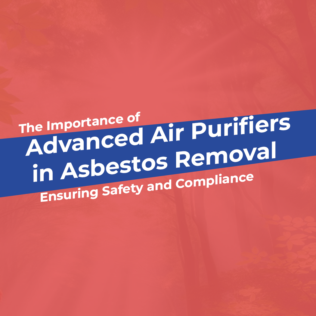 The Importance of Advanced Air Purifiers in Asbestos Removal: Ensuring Safety and Compliance